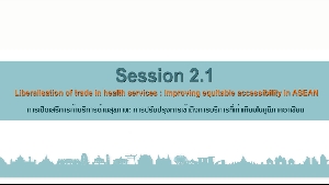 หัวข้อที่ 2.1 การเปิดเสรีการค้าบริการด้านสุขภาพ: การปรับปรุงการเข้าถึงการบริการที่ เท่าเทียมในภูมิภาคอาเซียน   (Liberalisation of trade in health services: Improving equitable accessibility in ASEAN)  2/2